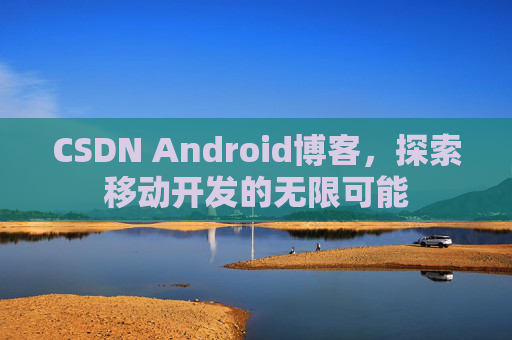 CSDN Android博客，探索移动开发的无限可能